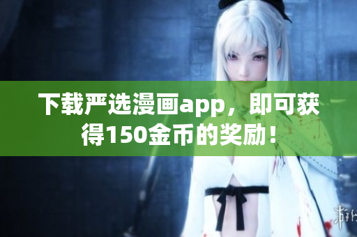 下载严选漫画app，即可获得150金币的奖励！