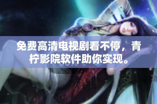 免费高清电视剧看不停，青柠影院软件助你实现。