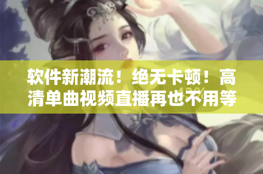 软件新潮流！绝无卡顿！高清单曲视频直播再也不用等待！