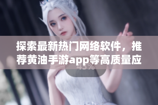 探索最新热门网络软件，推荐黄油手游app等高质量应用