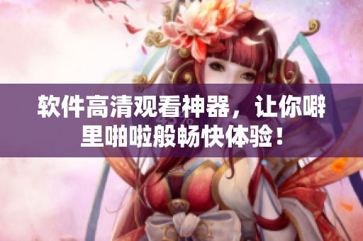 软件高清观看神器，让你噼里啪啦般畅快体验！