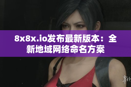 8x8x.io发布最新版本：全新地域网络命名方案