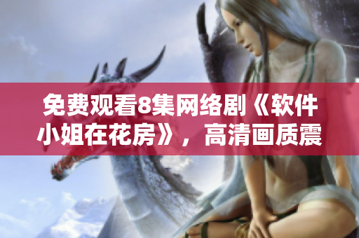免费观看8集网络剧《软件小姐在花房》，高清画质震撼上线