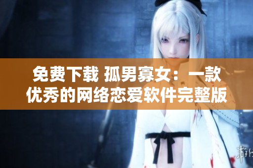 免费下载 孤男寡女：一款优秀的网络恋爱软件完整版