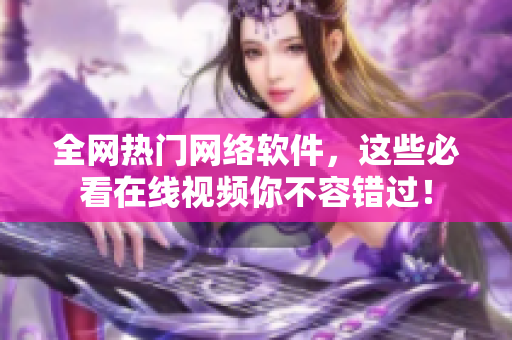 全网热门网络软件，这些必看在线视频你不容错过！