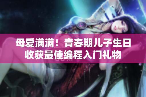 母爱满满！青春期儿子生日收获最佳编程入门礼物