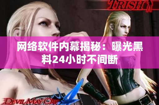 网络软件内幕揭秘：曝光黑料24小时不间断