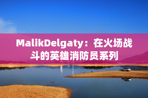 MalikDelgaty：在火场战斗的英雄消防员系列