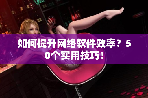 如何提升网络软件效率？50个实用技巧！