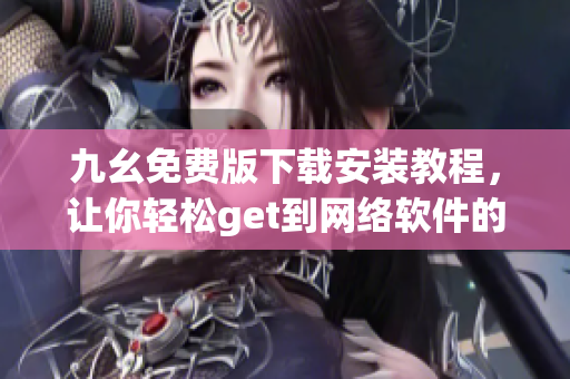 九幺免费版下载安装教程，让你轻松get到网络软件的利器