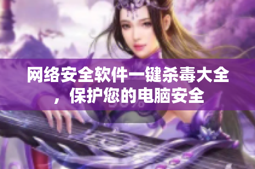 网络安全软件一键杀毒大全，保护您的电脑安全