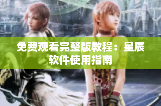 免费观看完整版教程：星辰软件使用指南