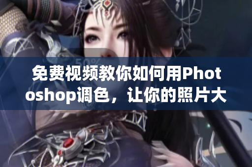 免费视频教你如何用Photoshop调色，让你的照片大片变美！