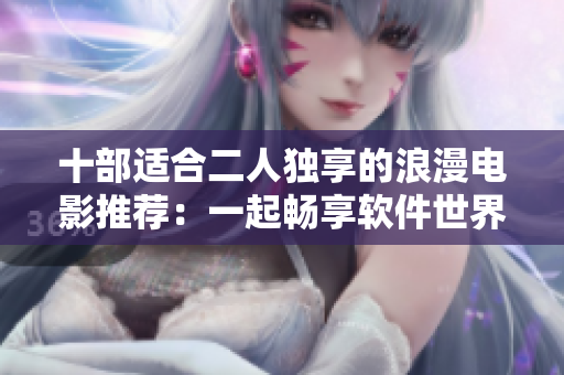 十部适合二人独享的浪漫电影推荐：一起畅享软件世界