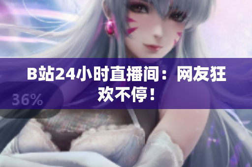 B站24小时直播间：网友狂欢不停！