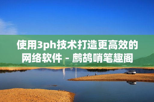 使用3ph技术打造更高效的网络软件 - 鹧鸪哨笔趣阁