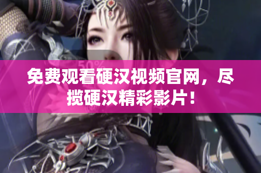 免费观看硬汉视频官网，尽揽硬汉精彩影片！