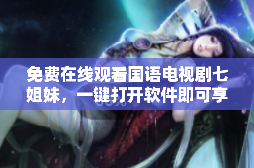 免费在线观看国语电视剧七姐妹，一键打开软件即可享受