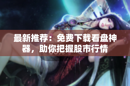最新推荐：免费下载看盘神器，助你把握股市行情