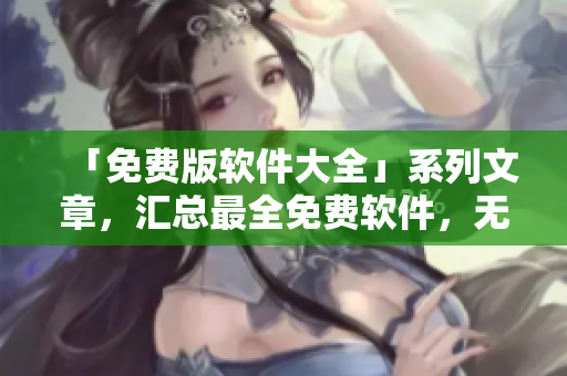 「免费版软件大全」系列文章，汇总最全免费软件，无需花费任何一分钱！