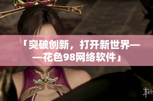「突破创新，打开新世界——花色98网络软件」