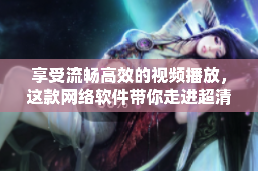 享受流畅高效的视频播放，这款网络软件带你走进超清视频世界！