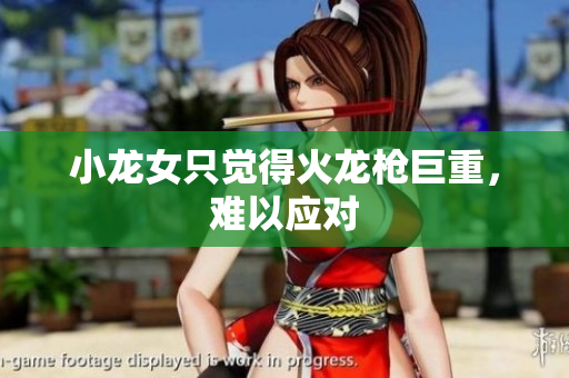 小龙女只觉得火龙枪巨重，难以应对