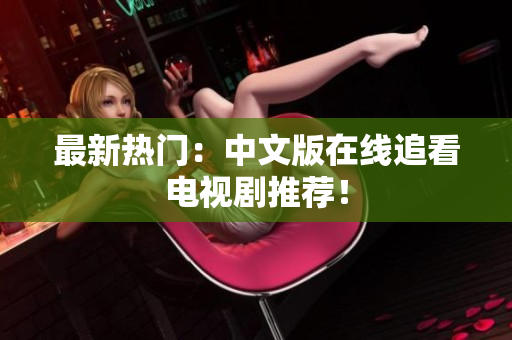 最新热门：中文版在线追看电视剧推荐！