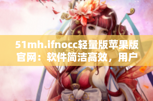 51mh.ifnocc轻量版苹果版官网：软件简洁高效，用户体验升级