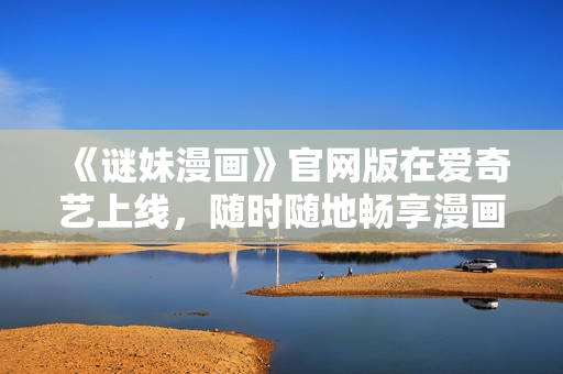 《谜妹漫画》官网版在爱奇艺上线，随时随地畅享漫画世界
