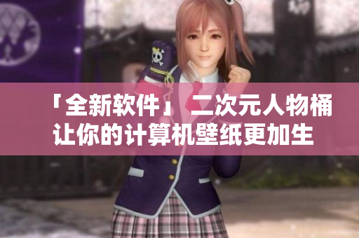 「全新软件」 二次元人物桶 让你的计算机壁纸更加生动