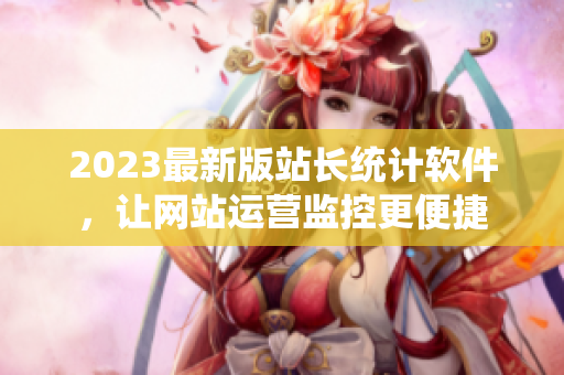 2023最新版站长统计软件，让网站运营监控更便捷