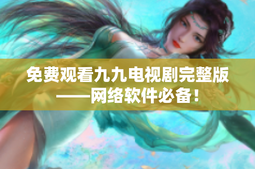 免费观看九九电视剧完整版——网络软件必备！