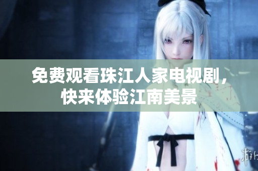 免费观看珠江人家电视剧，快来体验江南美景