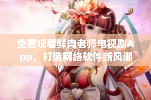 免费观看鲜肉老师电视剧App，打造网络软件新风潮