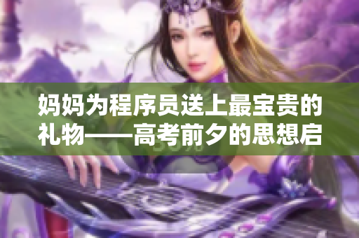 妈妈为程序员送上最宝贵的礼物——高考前夕的思想启示！