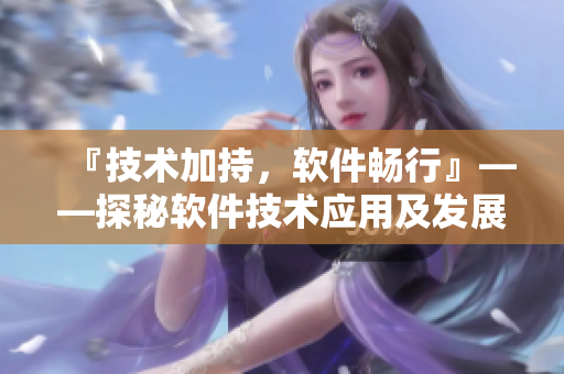 『技术加持，软件畅行』——探秘软件技术应用及发展趋势
