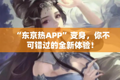 “东京热APP”变身，你不可错过的全新体验！