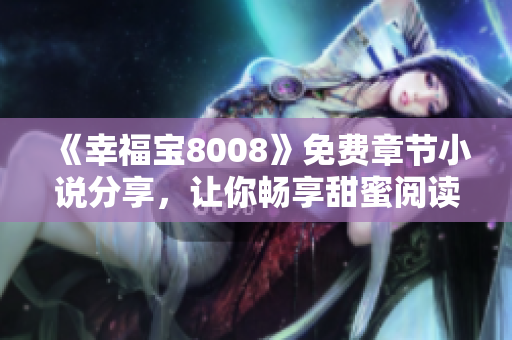 《幸福宝8008》免费章节小说分享，让你畅享甜蜜阅读体验