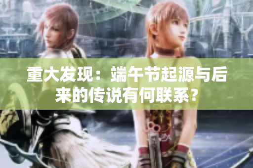 重大发现：端午节起源与后来的传说有何联系？