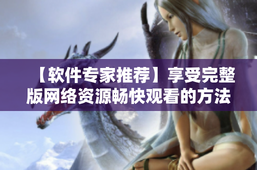 【软件专家推荐】享受完整版网络资源畅快观看的方法