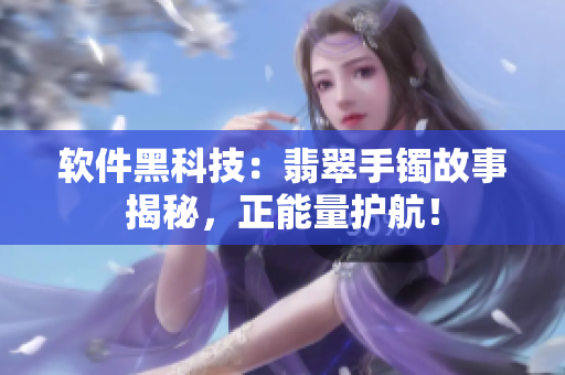软件黑科技：翡翠手镯故事揭秘，正能量护航！