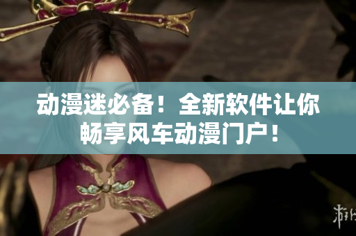 动漫迷必备！全新软件让你畅享风车动漫门户！