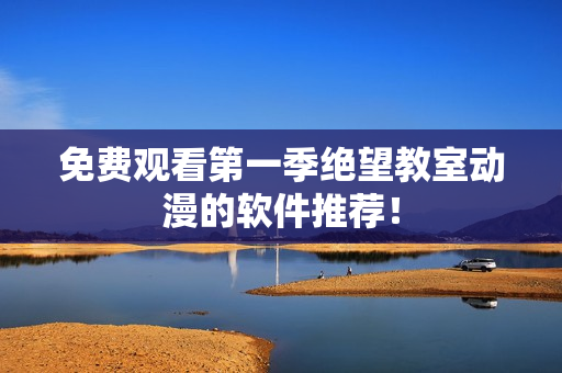 免费观看第一季绝望教室动漫的软件推荐！