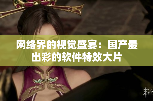 网络界的视觉盛宴：国产最出彩的软件特效大片