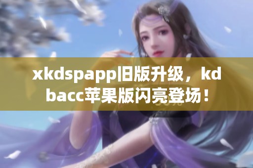 xkdspapp旧版升级，kdbacc苹果版闪亮登场！