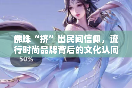 佛珠“挤”出民间信仰，流行时尚品牌背后的文化认同