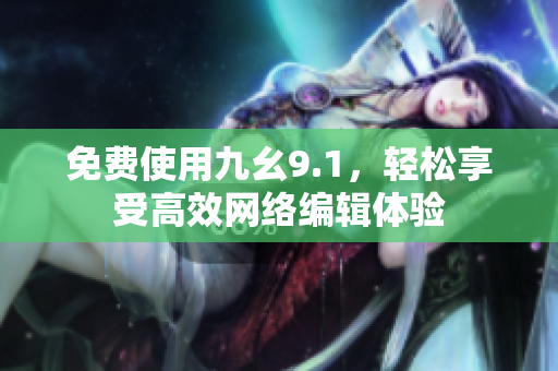 免费使用九幺9.1，轻松享受高效网络编辑体验