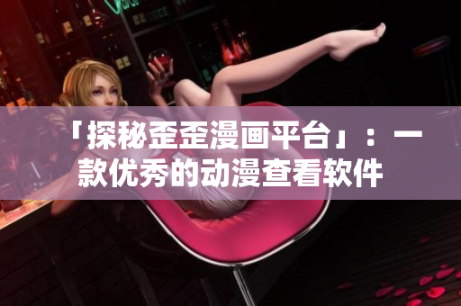 「探秘歪歪漫画平台」：一款优秀的动漫查看软件