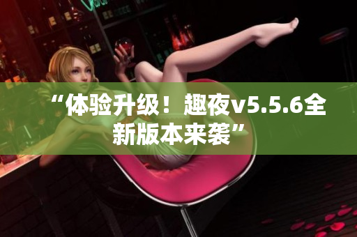 “体验升级！趣夜v5.5.6全新版本来袭”